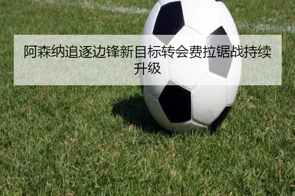 阿森纳追逐边锋新目标转会费拉锯战持续升级