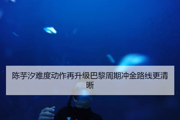 陈芋汐难度动作再升级巴黎周期冲金路线更清晰