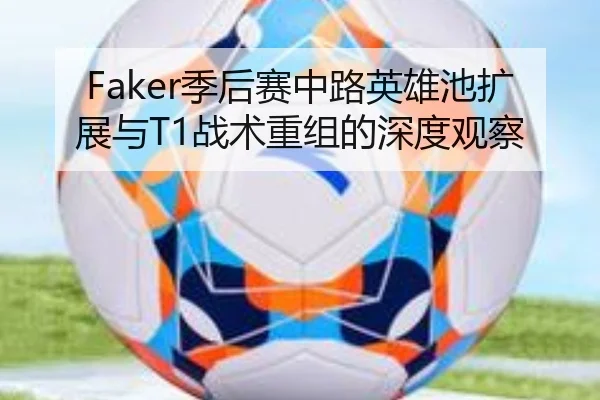 Faker季后赛中路英雄池扩展与T1战术重组的深度观察