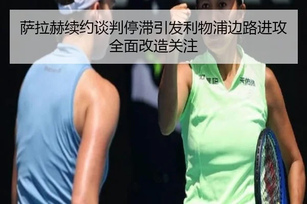 萨拉赫续约谈判停滞引发利物浦边路进攻全面改造关注