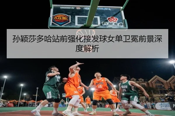 孙颖莎多哈站前强化接发球女单卫冕前景深度解析