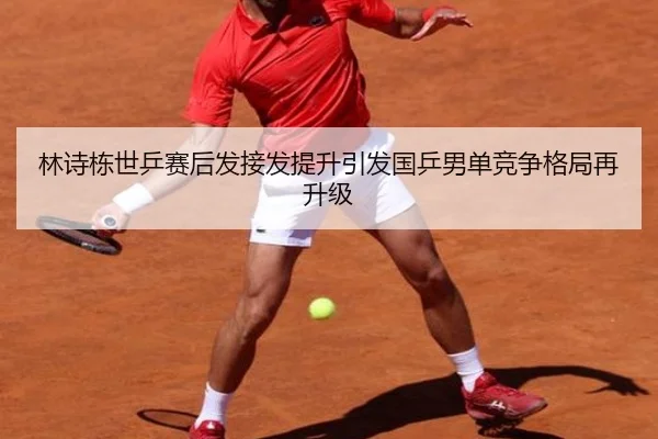 林诗栋世乒赛后发接发提升引发国乒男单竞争格局再升级