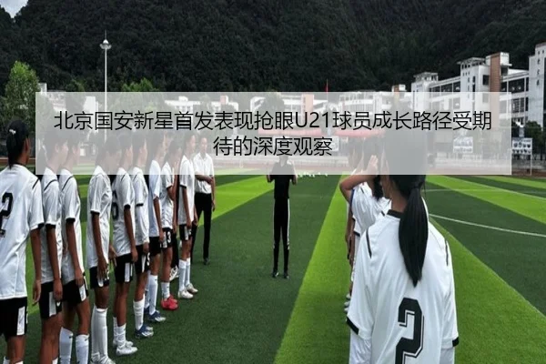 北京国安新星首发表现抢眼U21球员成长路径受期待的深度观察