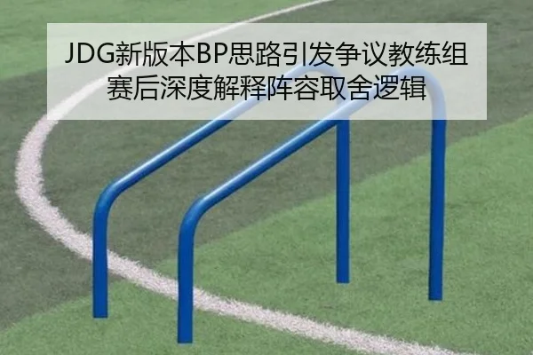 JDG新版本BP思路引发争议教练组赛后深度解释阵容取舍逻辑