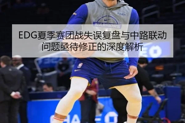 EDG夏季赛团战失误复盘与中路联动问题亟待修正的深度解析