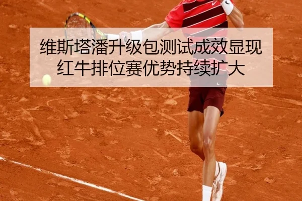 维斯塔潘升级包测试成效显现 红牛排位赛优势持续扩大