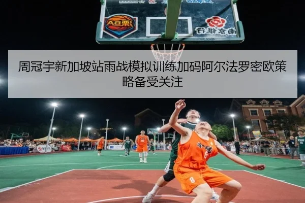 周冠宇新加坡站雨战模拟训练加码阿尔法罗密欧策略备受关注
